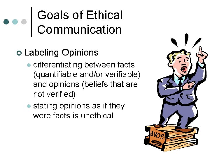 Goals of Ethical Communication ¢ Labeling Opinions differentiating between facts (quantifiable and/or verifiable) and