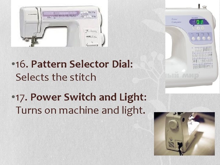  • 16. Pattern Selector Dial: Selects the stitch • 17. Power Switch and