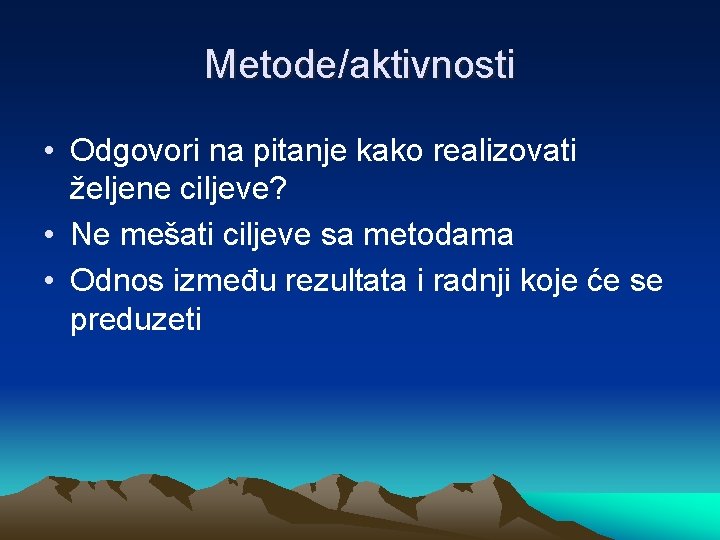 Metode/aktivnosti • Odgovori na pitanje kako realizovati željene ciljeve? • Ne mešati ciljeve sa