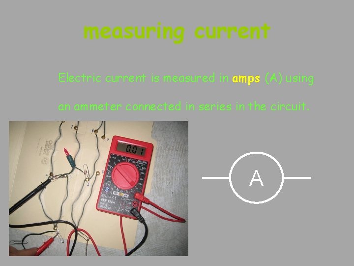 measuring current Electric current is measured in amps (A) using an ammeter connected in