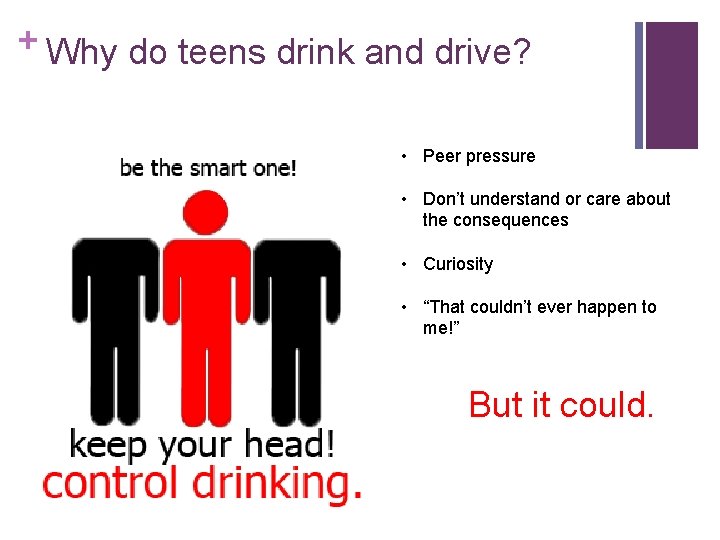 + Why do teens drink and drive? • Peer pressure • Don’t understand or