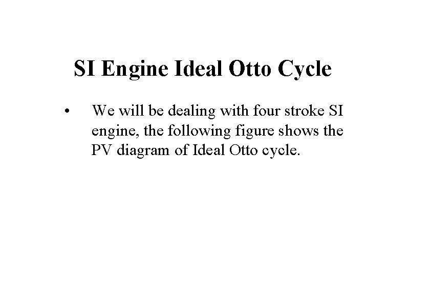 SI Engine Ideal Otto Cycle • We will be dealing with four stroke SI