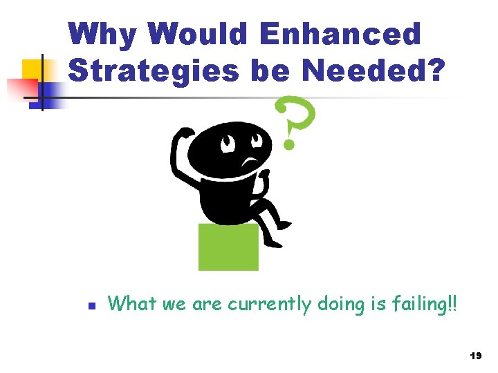 Why Would Enhanced Strategies be Needed? n What we are currently doing is failing!!
