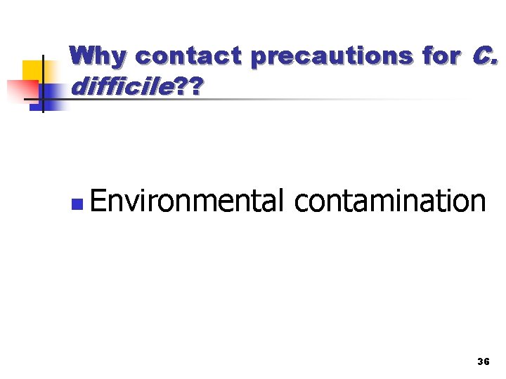 Why contact precautions for C. difficile? ? n Environmental contamination 36 