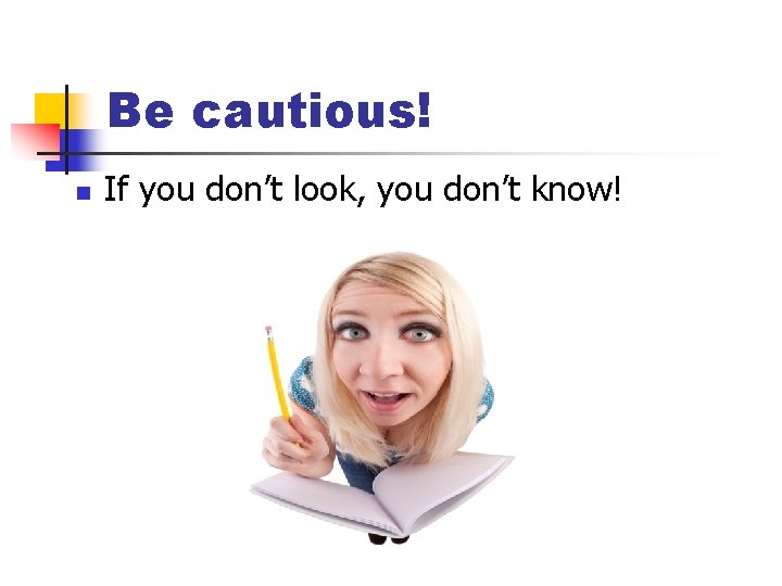 Be cautious! n If you don’t look, you don’t know! 