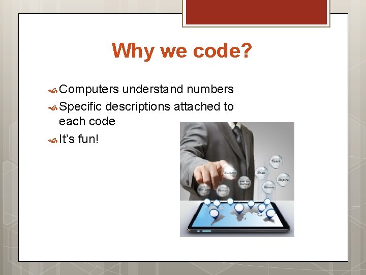 Why we code? Computers understand numbers Specific descriptions attached to each code It’s fun!