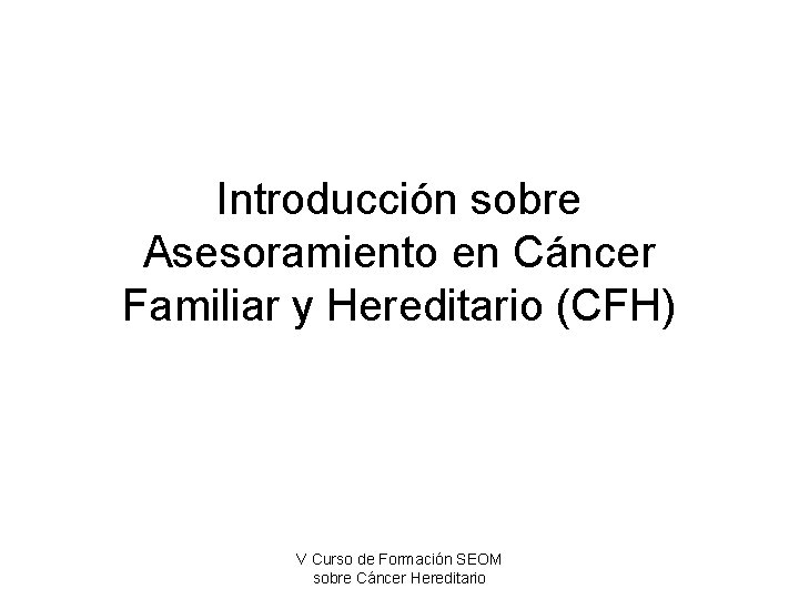 Introducción sobre Asesoramiento en Cáncer Familiar y Hereditario (CFH) V Curso de Formación SEOM