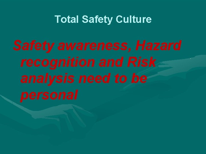 Total Safety Culture Safety awareness, Hazard recognition and Risk analysis need to be personal