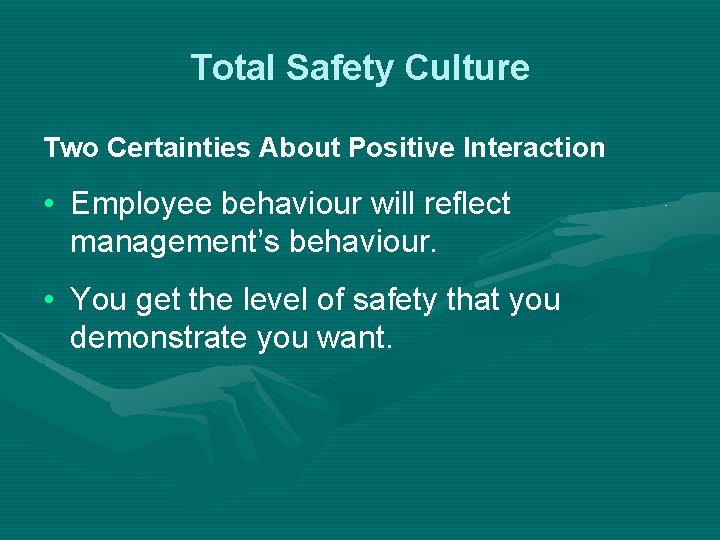 Total Safety Culture Two Certainties About Positive Interaction • Employee behaviour will reflect management’s