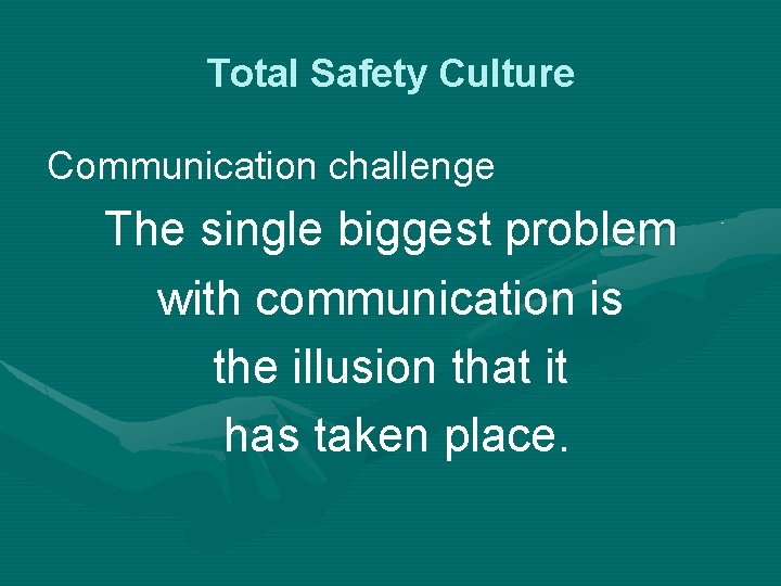 Total Safety Culture Communication challenge The single biggest problem with communication is the illusion