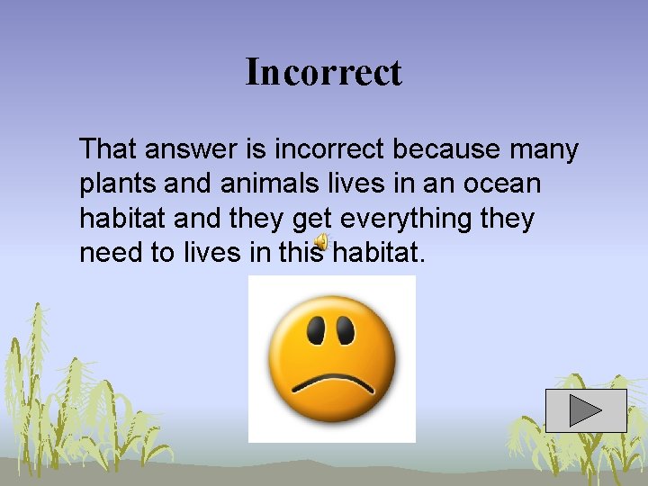 Incorrect That answer is incorrect because many plants and animals lives in an ocean