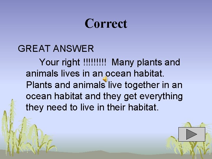 Correct GREAT ANSWER Your right !!!!! Many plants and animals lives in an ocean