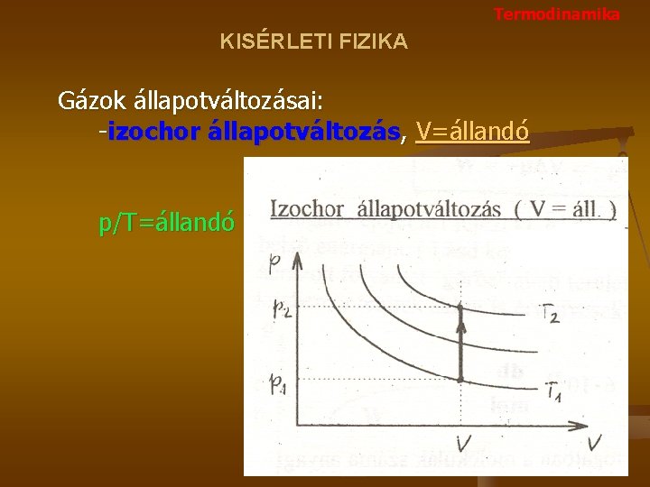Termodinamika KISÉRLETI FIZIKA Gázok állapotváltozásai: -izochor állapotváltozás, V=állandó p/T=állandó 