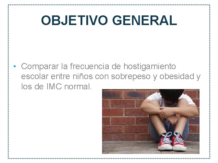 OBJETIVO GENERAL • Comparar la frecuencia de hostigamiento escolar entre niños con sobrepeso y