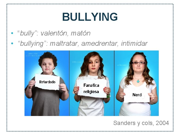 BULLYING • “bully”: valentón, matón • “bullying”: maltratar, amedrentar, intimidar Sanders y cols, 2004
