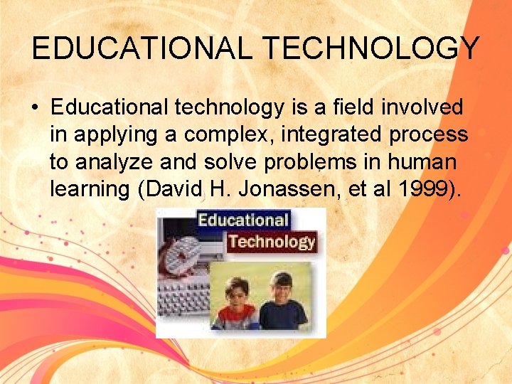 EDUCATIONAL TECHNOLOGY • Educational technology is a field involved in applying a complex, integrated