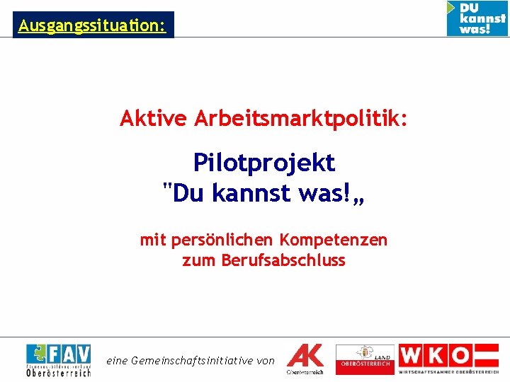 Ausgangssituation: Aktive Arbeitsmarktpolitik: Pilotprojekt "Du kannst was!„ mit persönlichen Kompetenzen zum Berufsabschluss eine Gemeinschaftsinitiative