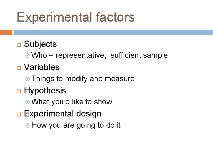 Experimental factors Subjects Who – representative, sufficient sample Variables Things Hypothesis What to modify