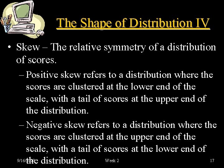 The Shape of Distribution IV • Skew – The relative symmetry of a distribution