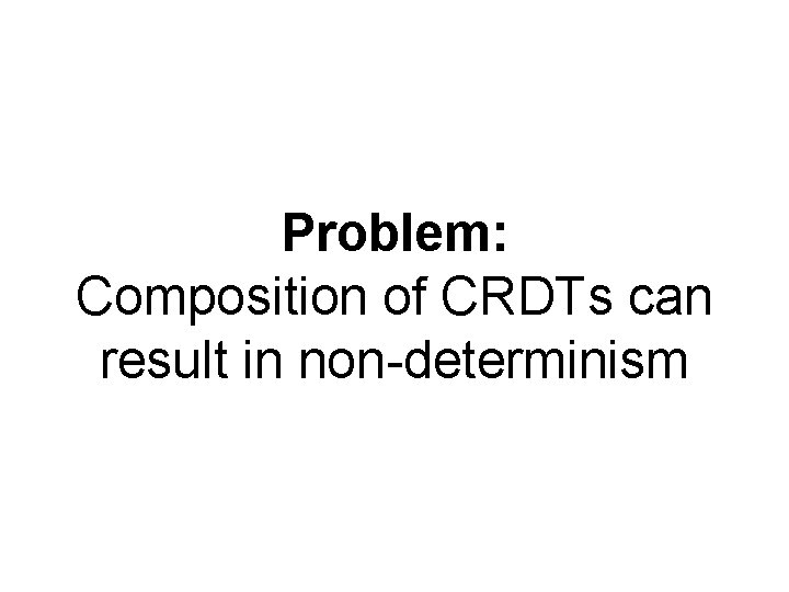 Problem: Composition of CRDTs can result in non-determinism 