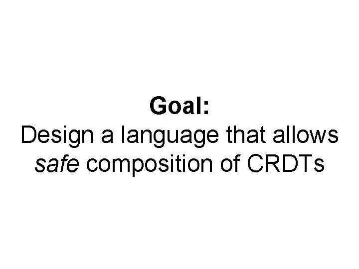 Goal: Design a language that allows safe composition of CRDTs 