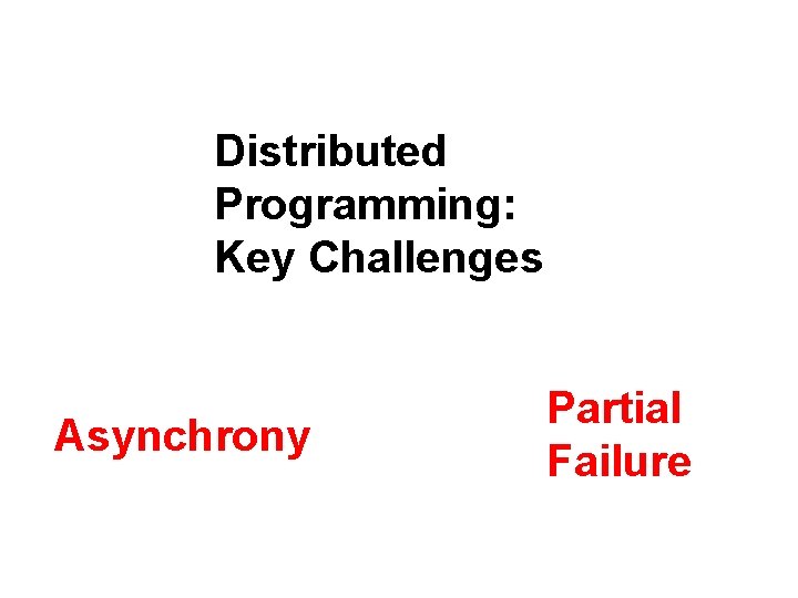 Distributed Programming: Key Challenges Asynchrony Partial Failure 