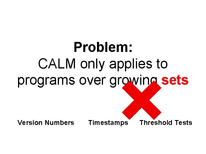 Problem: CALM only applies to programs over growing sets Version Numbers Timestamps Threshold Tests