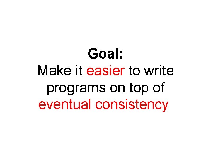 Goal: Make it easier to write programs on top of eventual consistency 
