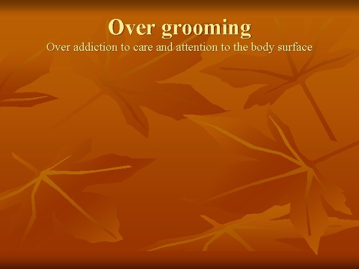 Over grooming Over addiction to care and attention to the body surface 