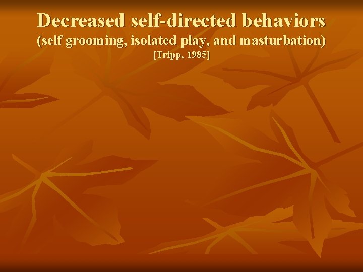 Decreased self-directed behaviors (self grooming, isolated play, and masturbation) [Tripp, 1985] 