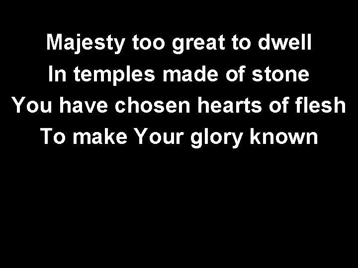 Majesty too great to dwell In temples made of stone You have chosen hearts