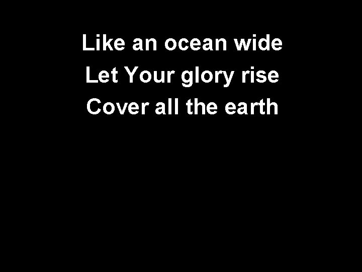 Like an ocean wide Let Your glory rise Cover all the earth 
