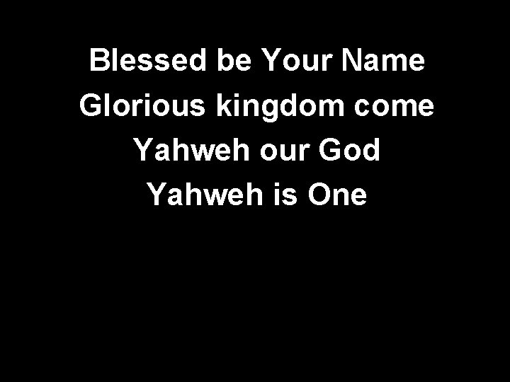 Blessed be Your Name Glorious kingdom come Yahweh our God Yahweh is One 