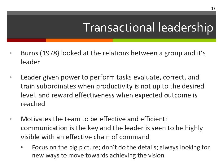 15 Transactional leadership • Burns (1978) looked at the relations between a group and