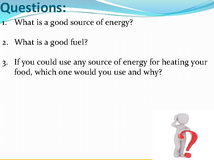 Questions: 1. What is a good source of energy? 2. What is a good