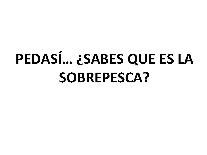 PEDASÍ… ¿SABES QUE ES LA SOBREPESCA? 