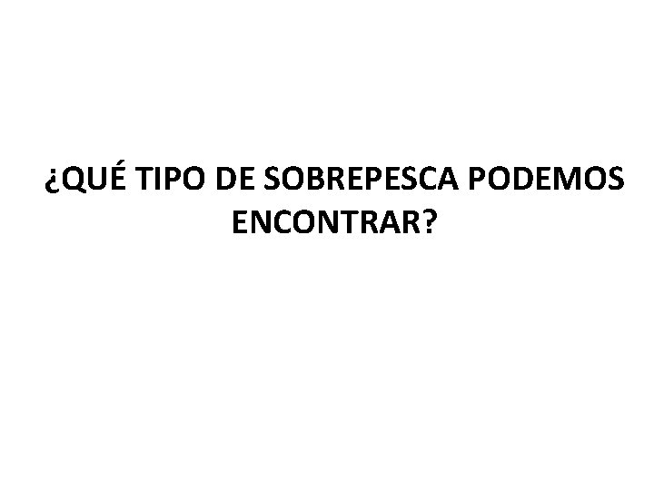 ¿QUÉ TIPO DE SOBREPESCA PODEMOS ENCONTRAR? 