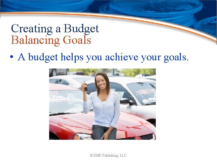 Creating a Budget Balancing Goals • A budget helps you achieve your goals. ©