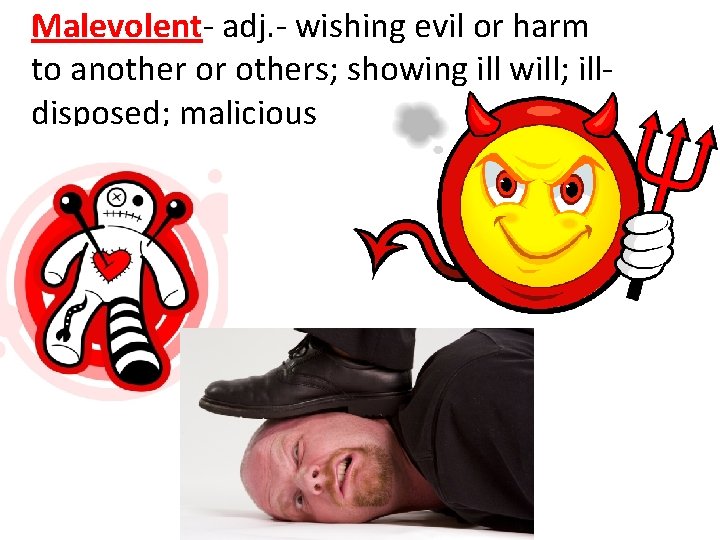 Malevolent- adj. - wishing evil or harm to another or others; showing ill will;