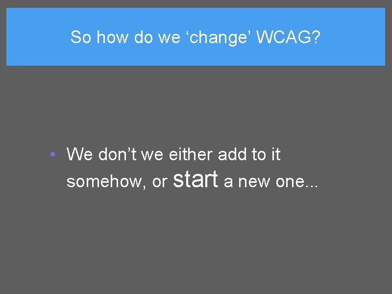 So how do we ‘change’ WCAG? • We don’t we either add to it