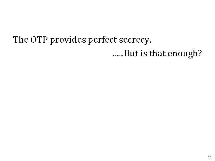 The OTP provides perfect secrecy. . . . But is that enough? 36 