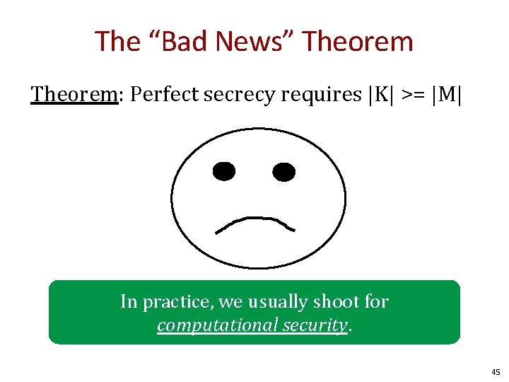 The “Bad News” Theorem: Perfect secrecy requires |K| >= |M| In practice, we usually