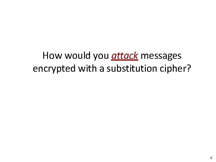 How would you attack messages encrypted with a substitution cipher? 6 