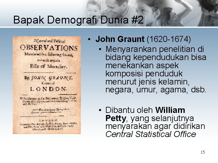 Bapak Demografi Dunia #2 • John Graunt (1620 -1674) • Menyarankan penelitian di bidang