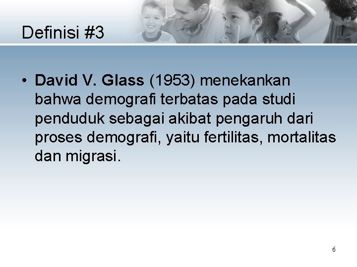 Definisi #3 • David V. Glass (1953) menekankan bahwa demografi terbatas pada studi penduduk