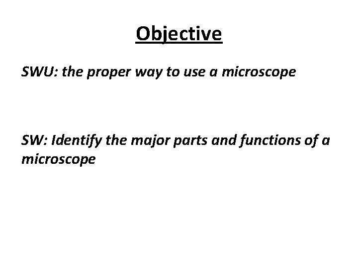 Objective SWU: the proper way to use a microscope SW: Identify the major parts