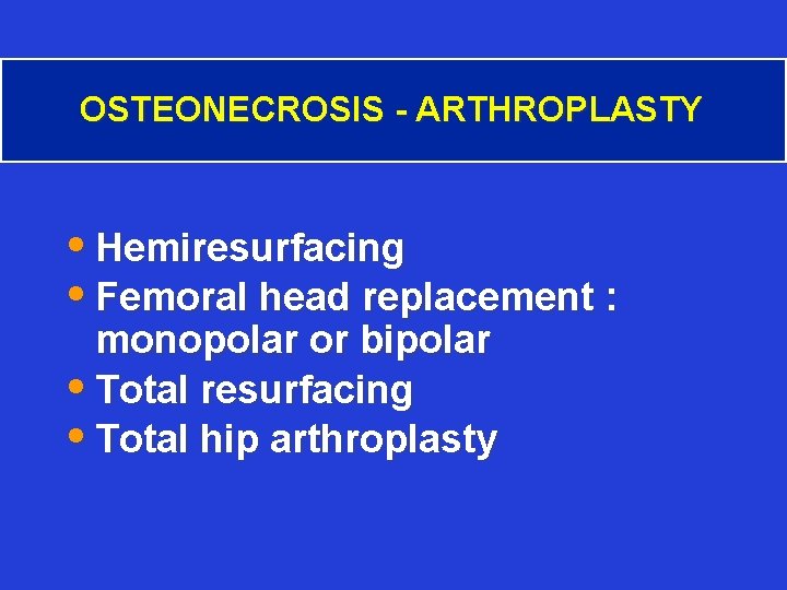 OSTEONECROSIS - ARTHROPLASTY • Hemiresurfacing • Femoral head replacement : monopolar or bipolar •