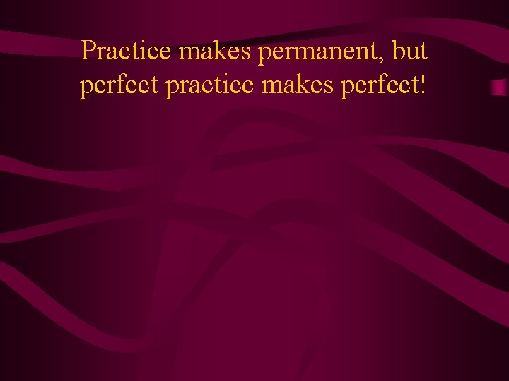 Practice makes permanent, but perfect practice makes perfect! 