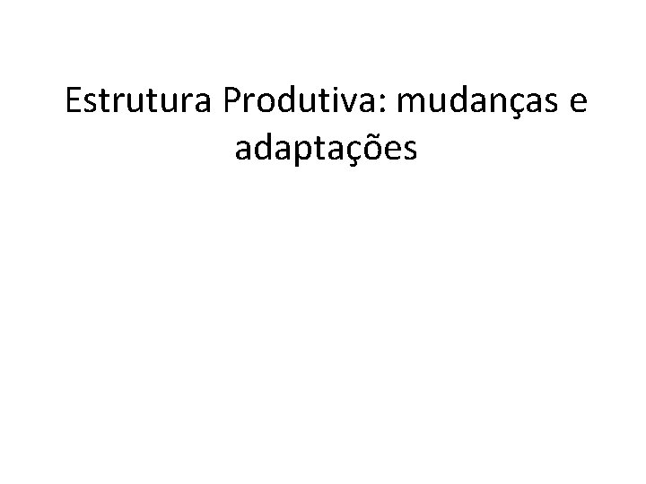Estrutura Produtiva: mudanças e adaptações 