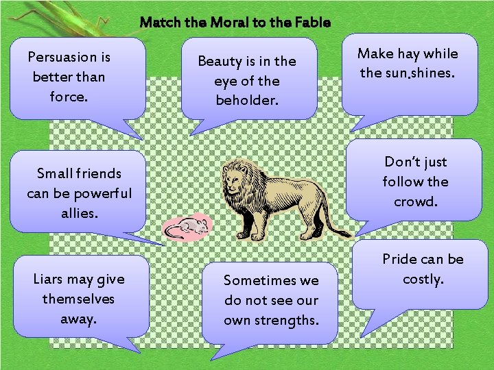 Match the Moral to the Fable Persuasion is better than force. Beauty is in